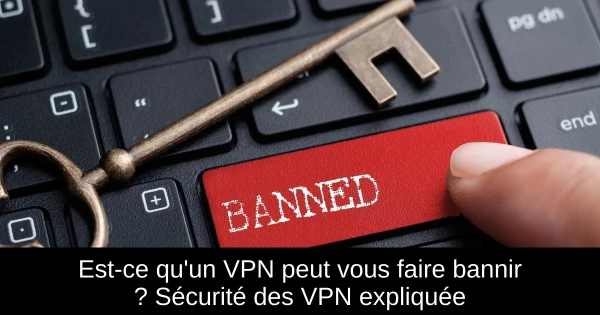 Est-ce qu'un VPN peut vous faire bannir ? Sécurité des VPN expliquée