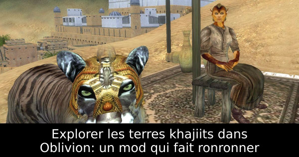 Explorer les terres khajiits dans Oblivion: un mod qui fait ronronner