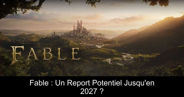 Fable : Un Report Potentiel Jusqu'en 2027 ?