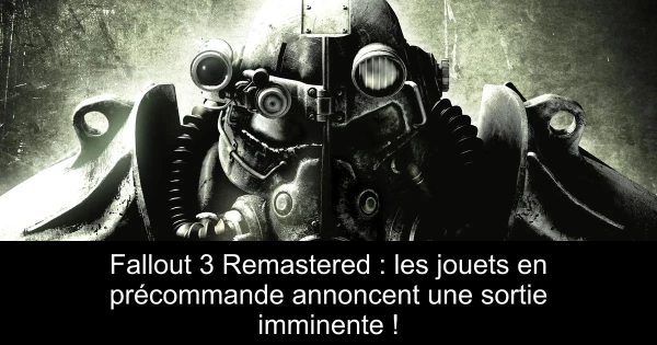 Fallout 3 Remastered : les jouets en précommande annoncent une sortie imminente !