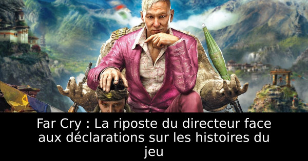 Far Cry : La riposte du directeur face aux déclarations sur les histoires du jeu