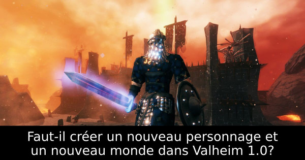 Faut-il créer un nouveau personnage et un nouveau monde dans Valheim 1.0?