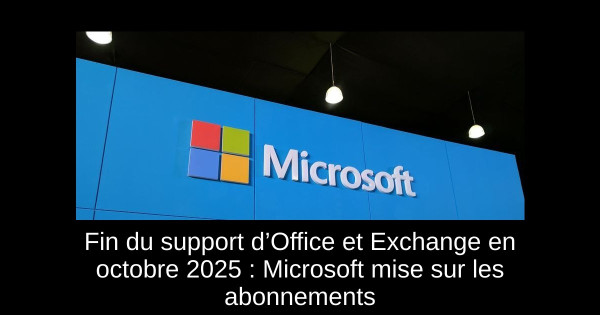 Fin du support d’Office et Exchange en octobre 2025 : Microsoft mise sur les abonnements