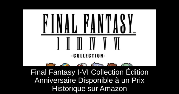 Final Fantasy I-VI Collection Édition Anniversaire Disponible à un Prix Historique sur Amazon