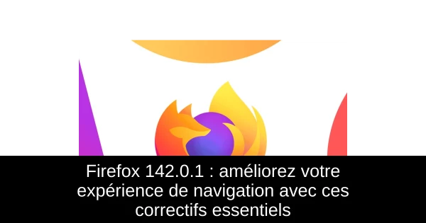 Firefox 142.0.1 : améliorez votre expérience de navigation avec ces correctifs essentiels