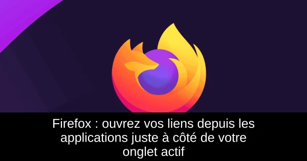 Firefox : ouvrez vos liens depuis les applications juste à côté de votre onglet actif
