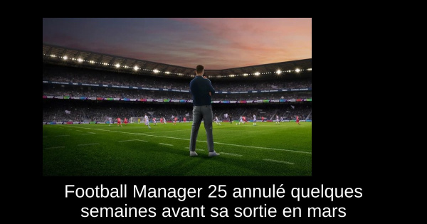 Football Manager 25 annulé quelques semaines avant sa sortie en mars