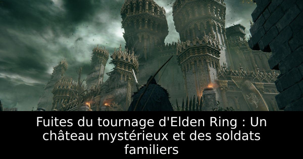 Fuites du tournage d'Elden Ring : Un château mystérieux et des soldats familiers
