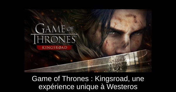 Game of Thrones : Kingsroad, une expérience unique à Westeros