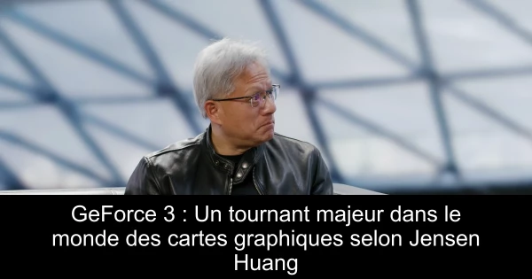 GeForce 3 : Un tournant majeur dans le monde des cartes graphiques selon Jensen Huang