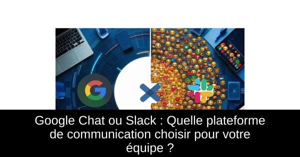 Google Chat ou Slack : Quelle plateforme de communication choisir pour votre équipe ?