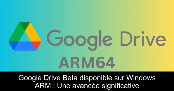 Google Drive Beta disponible sur Windows ARM : Une avancée significative