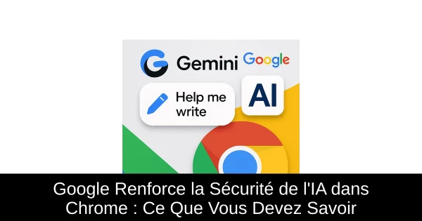Google Renforce la Sécurité de l'IA dans Chrome : Ce Que Vous Devez Savoir