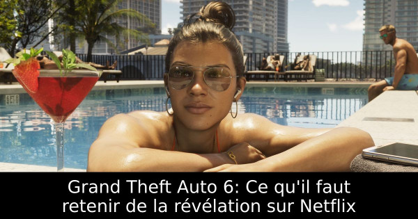 Grand Theft Auto 6: Ce qu'il faut retenir de la révélation sur Netflix