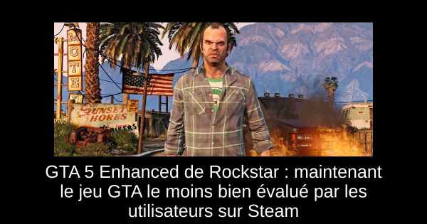 GTA 5 Enhanced de Rockstar : maintenant le jeu GTA le moins bien évalué par les utilisateurs sur Steam
