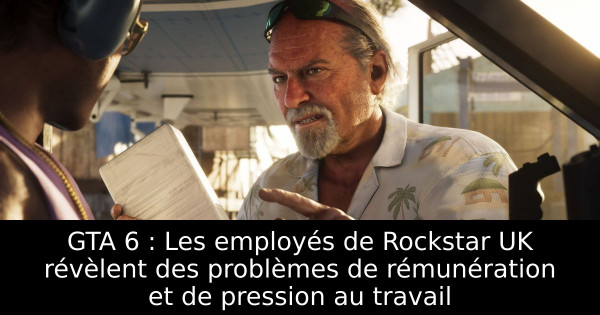 GTA 6 : Les employés de Rockstar UK révèlent des problèmes de rémunération et de pression au travail