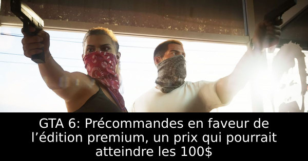 GTA 6: Précommandes en faveur de l’édition premium, un prix qui pourrait atteindre les 100$