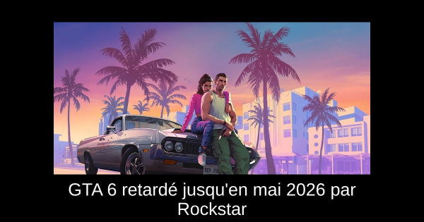 GTA 6 retardé jusqu'en mai 2026 par Rockstar