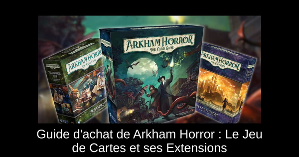 Guide d'achat de Arkham Horror : Le Jeu de Cartes et ses Extensions