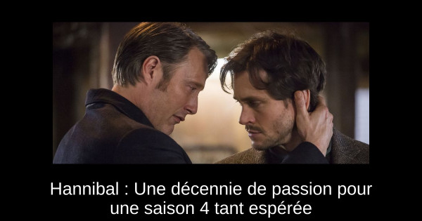 Hannibal : Une décennie de passion pour une saison 4 tant espérée