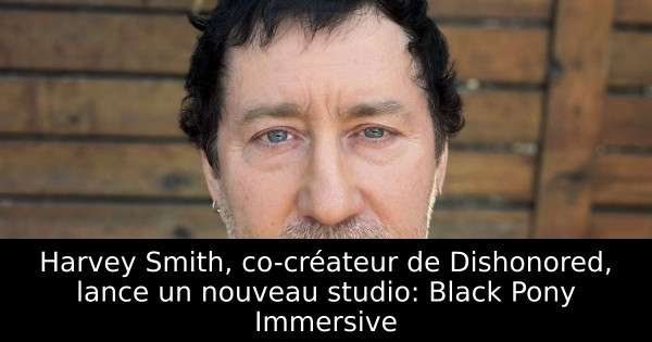 Harvey Smith, co-créateur de Dishonored, lance un nouveau studio: Black Pony Immersive