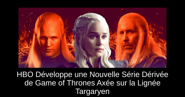 HBO Développe une Nouvelle Série Dérivée de Game of Thrones Axée sur la Lignée Targaryen