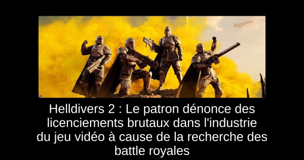 Helldivers 2 : Le patron dénonce des licenciements brutaux dans l'industrie du jeu vidéo à cause de la recherche des battle royales