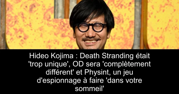 Hideo Kojima : Death Stranding était 'trop unique', OD sera 'complètement différent' et Physint, un jeu d'espionnage à faire 'dans votre sommeil'