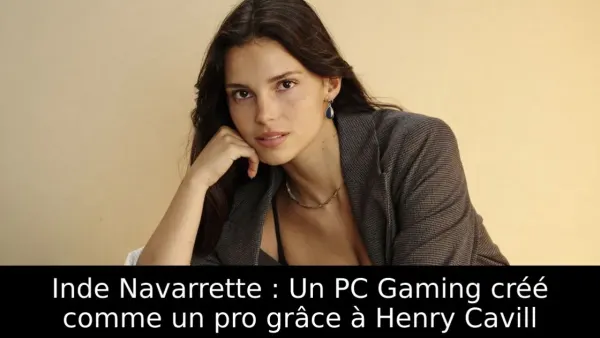 Inde Navarrette : Un PC Gaming créé comme un pro grâce à Henry Cavill