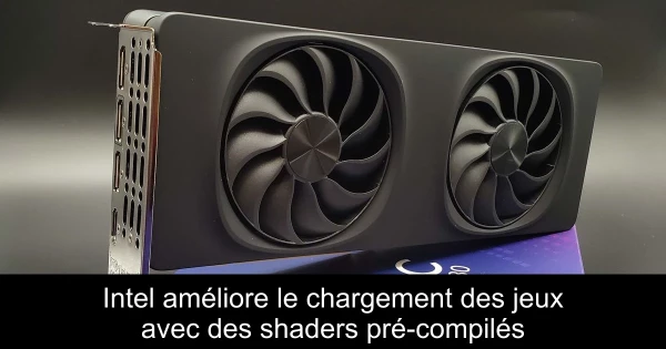 Intel améliore le chargement des jeux avec des shaders pré-compilés