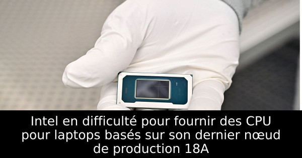 Intel en difficulté pour fournir des CPU pour laptops basés sur son dernier nœud de production 18A
