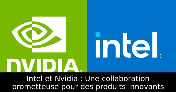 Intel et Nvidia : Une collaboration prometteuse pour des produits innovants
