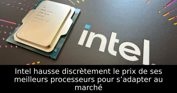 Intel hausse discrètement le prix de ses meilleurs processeurs pour s’adapter au marché
