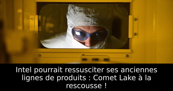 Intel pourrait ressusciter ses anciennes lignes de produits : Comet Lake à la rescousse !