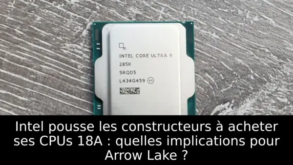 Intel pousse les constructeurs à acheter ses CPUs 18A : quelles implications pour Arrow Lake ?