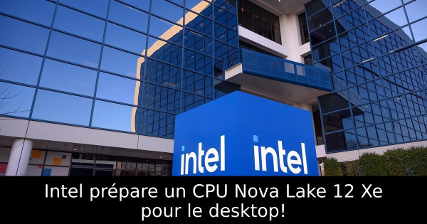 Intel prépare un CPU Nova Lake 12 Xe pour le desktop!