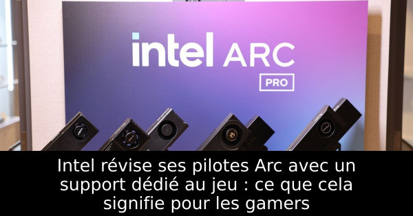 Intel révise ses pilotes Arc avec un support dédié au jeu : ce que cela signifie pour les gamers