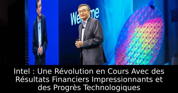Intel : Une Révolution en Cours Avec des Résultats Financiers Impressionnants et des Progrès Technologiques