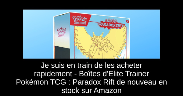 Je suis en train de les acheter rapidement - Boîtes d'Elite Trainer Pokémon TCG : Paradox Rift de nouveau en stock sur Amazon