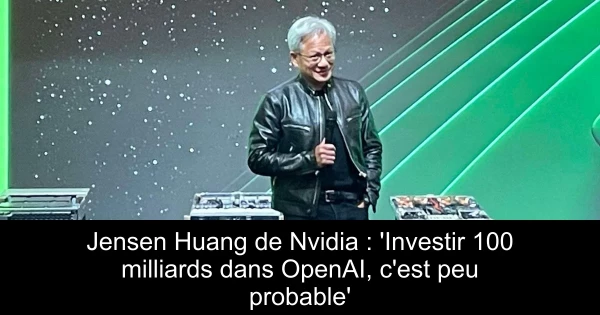 Jensen Huang de Nvidia : 'Investir 100 milliards dans OpenAI, c'est peu probable'