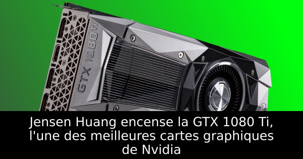 Jensen Huang encense la GTX 1080 Ti, l'une des meilleures cartes graphiques de Nvidia