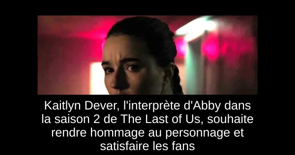 Kaitlyn Dever, l'interprète d'Abby dans la saison 2 de The Last of Us, souhaite rendre hommage au personnage et satisfaire les fans