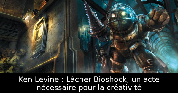 Ken Levine : Lâcher Bioshock, un acte nécessaire pour la créativité