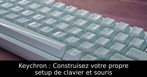 Keychron : Construisez votre propre setup de clavier et souris