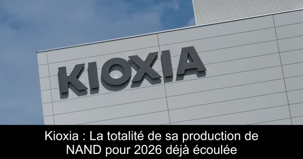 Kioxia : La totalité de sa production de NAND pour 2026 déjà écoulée