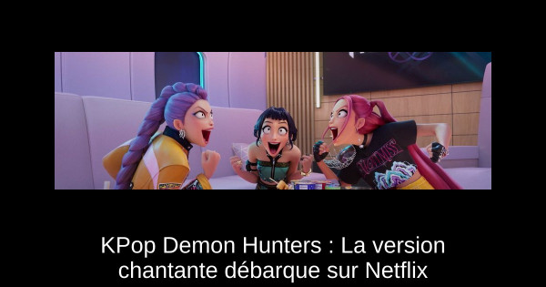 KPop Demon Hunters : La version chantante débarque sur Netflix