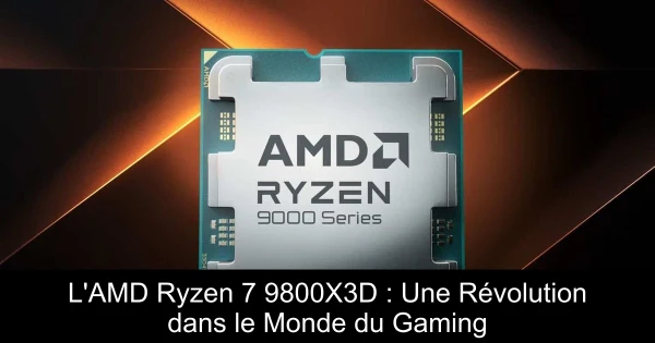L'AMD Ryzen 7 9800X3D : Une Révolution dans le Monde du Gaming
