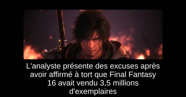 L'analyste présente des excuses après avoir affirmé à tort que Final Fantasy 16 avait vendu 3,5 millions d'exemplaires