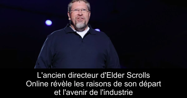 L'ancien directeur d'Elder Scrolls Online révèle les raisons de son départ et l'avenir de l'industrie