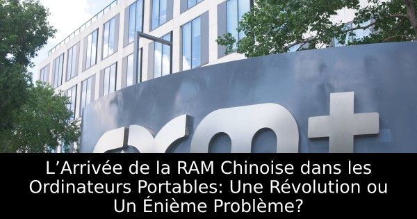 L’Arrivée de la RAM Chinoise dans les Ordinateurs Portables: Une Révolution ou Un Énième Problème?